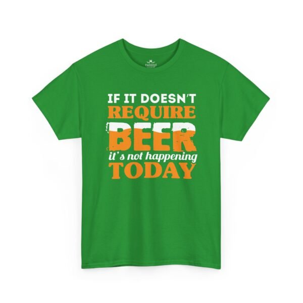 If It Doesn't Require Beer It's Not Happening Today Tee