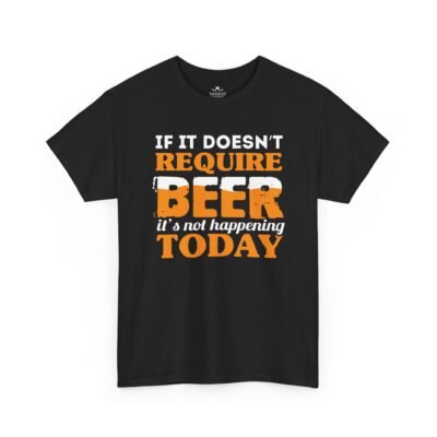 If It Doesn't Require Beer It's Not Happening Today Tee